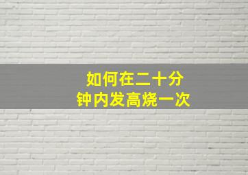 如何在二十分钟内发高烧一次