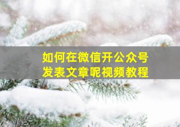 如何在微信开公众号发表文章呢视频教程