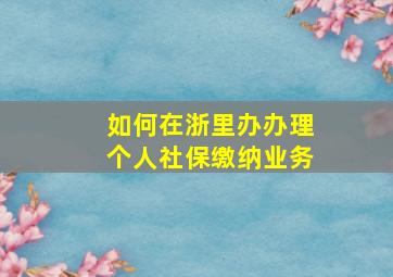 如何在浙里办办理个人社保缴纳业务