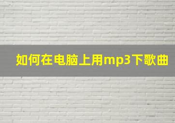 如何在电脑上用mp3下歌曲