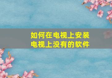 如何在电视上安装电视上没有的软件