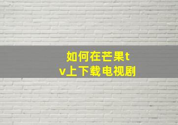 如何在芒果tv上下载电视剧