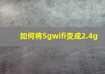 如何将5gwifi变成2.4g