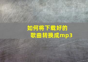 如何将下载好的歌曲转换成mp3