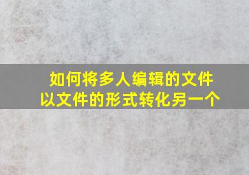 如何将多人编辑的文件以文件的形式转化另一个