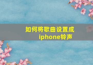 如何将歌曲设置成iphone铃声