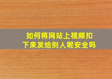 如何将网站上视频扣下来发给别人呢安全吗