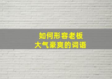 如何形容老板大气豪爽的词语