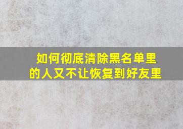 如何彻底清除黑名单里的人又不让恢复到好友里