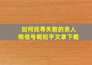 如何找寻失散的亲人微信号呢知乎文章下载