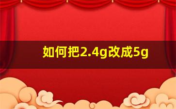 如何把2.4g改成5g