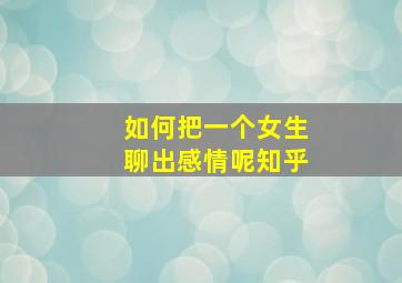 如何把一个女生聊出感情呢知乎