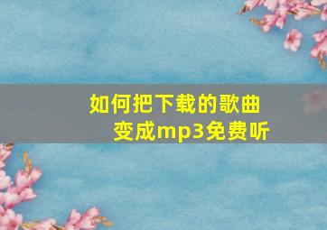 如何把下载的歌曲变成mp3免费听