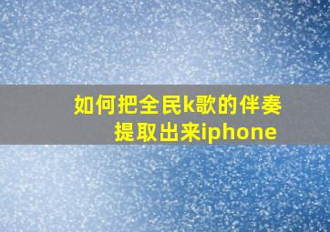 如何把全民k歌的伴奏提取出来iphone