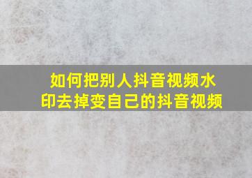 如何把别人抖音视频水印去掉变自己的抖音视频