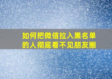 如何把微信拉入黑名单的人彻底看不见朋友圈