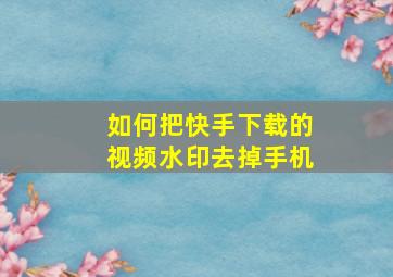 如何把快手下载的视频水印去掉手机