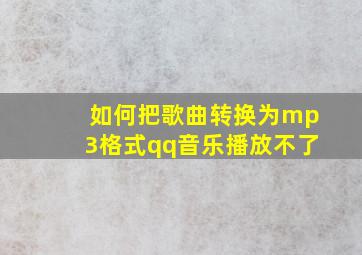 如何把歌曲转换为mp3格式qq音乐播放不了