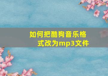 如何把酷狗音乐格式改为mp3文件