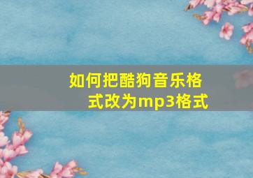 如何把酷狗音乐格式改为mp3格式