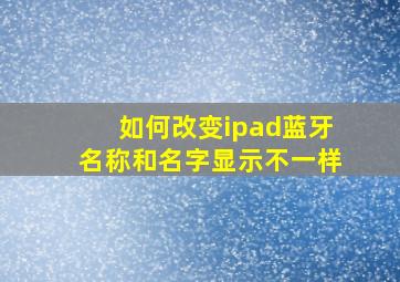 如何改变ipad蓝牙名称和名字显示不一样