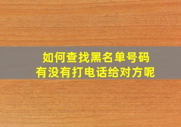 如何查找黑名单号码有没有打电话给对方呢