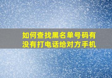 如何查找黑名单号码有没有打电话给对方手机