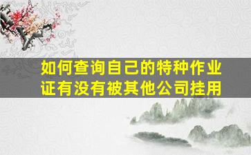 如何查询自己的特种作业证有没有被其他公司挂用