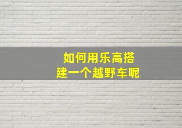 如何用乐高搭建一个越野车呢