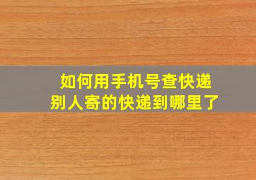 如何用手机号查快递别人寄的快递到哪里了