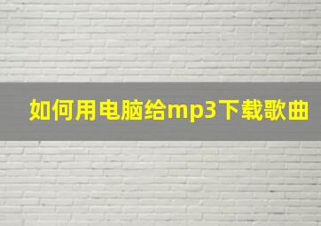 如何用电脑给mp3下载歌曲