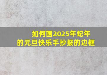 如何画2025年蛇年的元旦快乐手抄报的边框