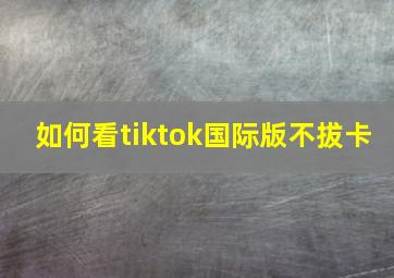 如何看tiktok国际版不拔卡