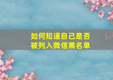 如何知道自己是否被列入微信黑名单