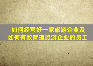 如何经营好一家旅游企业及如何有效管理旅游企业的员工