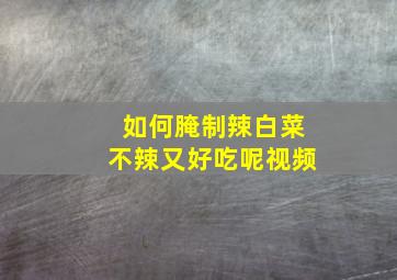 如何腌制辣白菜不辣又好吃呢视频