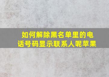 如何解除黑名单里的电话号码显示联系人呢苹果