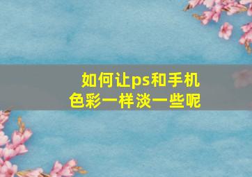 如何让ps和手机色彩一样淡一些呢