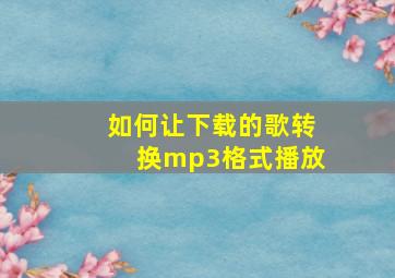 如何让下载的歌转换mp3格式播放