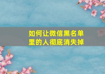 如何让微信黑名单里的人彻底消失掉