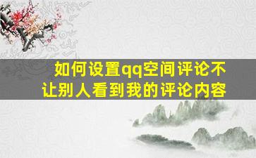 如何设置qq空间评论不让别人看到我的评论内容