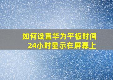 如何设置华为平板时间24小时显示在屏幕上