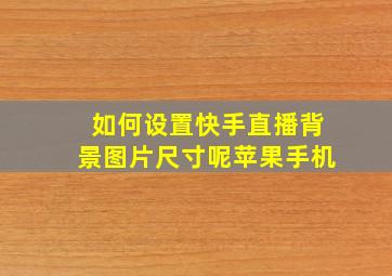 如何设置快手直播背景图片尺寸呢苹果手机