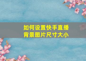 如何设置快手直播背景图片尺寸大小