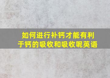 如何进行补钙才能有利于钙的吸收和吸收呢英语