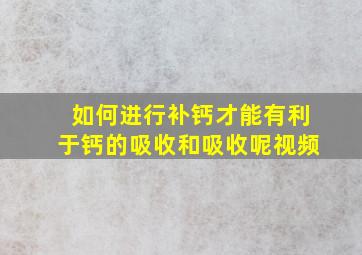 如何进行补钙才能有利于钙的吸收和吸收呢视频