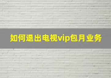 如何退出电视vip包月业务