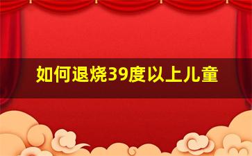 如何退烧39度以上儿童