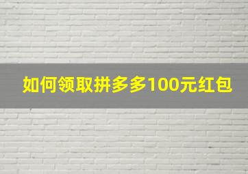 如何领取拼多多100元红包