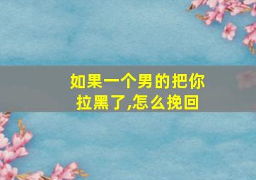 如果一个男的把你拉黑了,怎么挽回